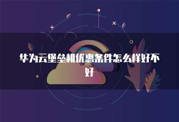 华为云堡垒机优惠条件怎么样好不好