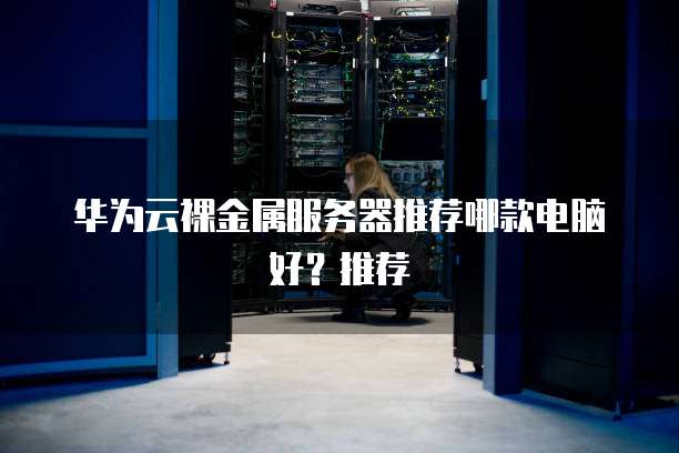 华为云裸金属服务器推荐哪款电脑好?推荐