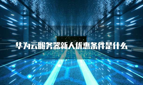华为云服务器新人优惠条件是什么