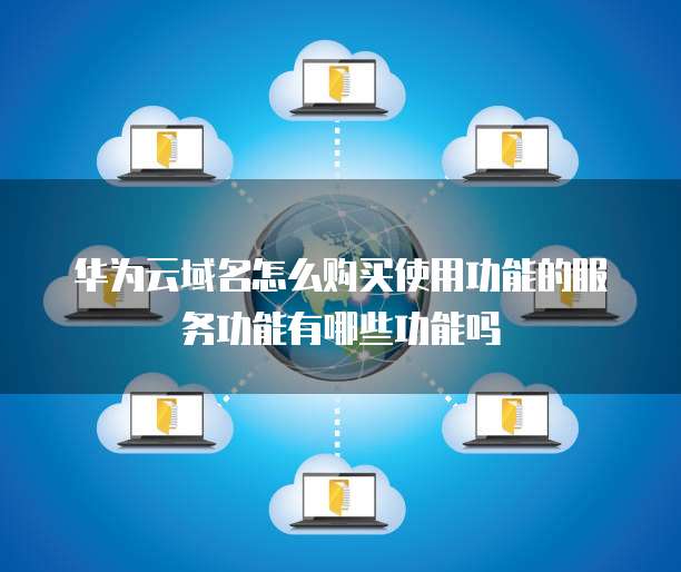 华为云域名怎么购买使用功能的服务功能有哪些功能吗