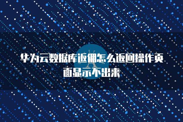 华为云数据库返佣怎么返回操作页面显示不出来