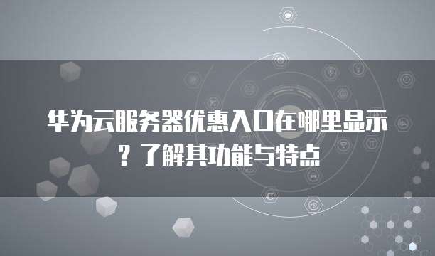 华为云服务器优惠入口在哪里显示?了解其功能与特点