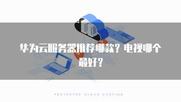 华为云服务器推荐哪款？电视哪个最好？