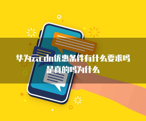 华为云cdn优惠条件有什么要求吗是真的吗为什么
