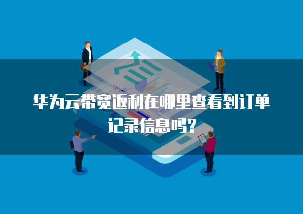 华为云带宽返利在哪里查看到订单记录信息吗?