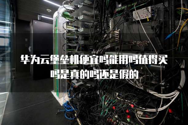 华为云堡垒机便宜吗能用吗值得买吗是真的吗还是假的