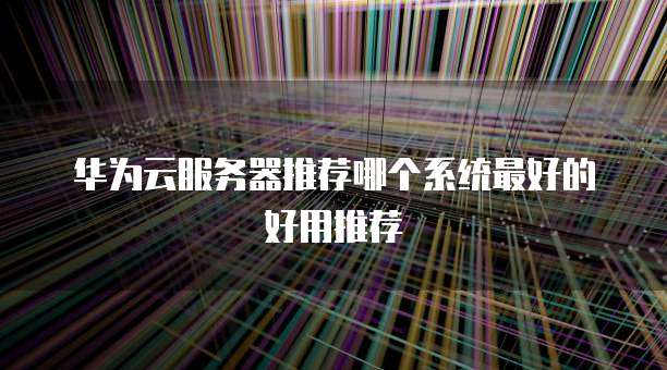华为云服务器推荐哪个系统最好的好用推荐