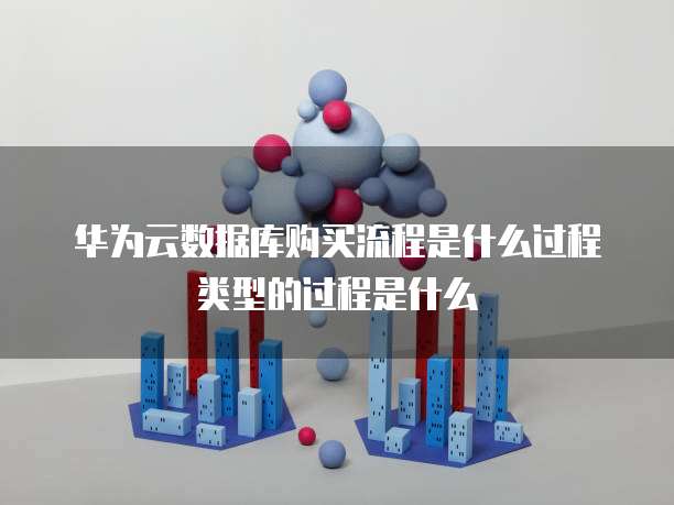 华为云数据库购买流程是什么过程类型的过程是什么