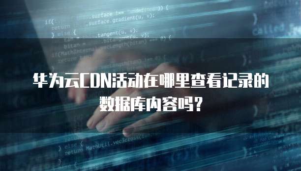 华为云CDN活动在哪里查看记录的数据库内容吗?