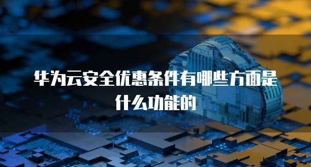 华为云安全优惠条件有哪些方面是什么功能的