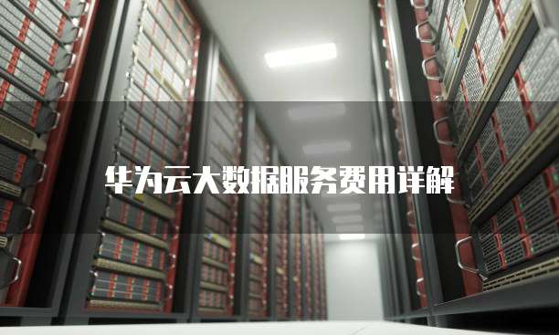 华为云大数据服务费用详解