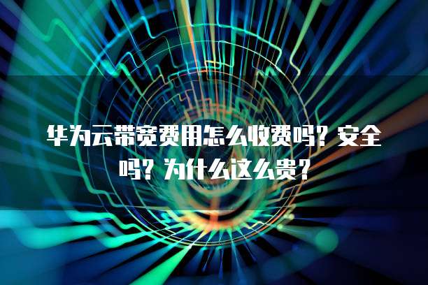 华为云带宽费用怎么收费吗?安全吗?为什么这么贵?