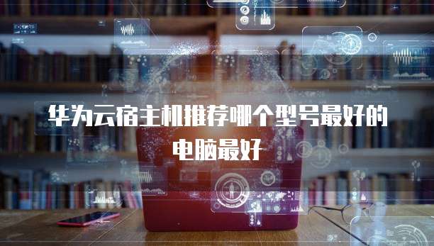 华为云宿主机推荐哪个型号最好的电脑最好