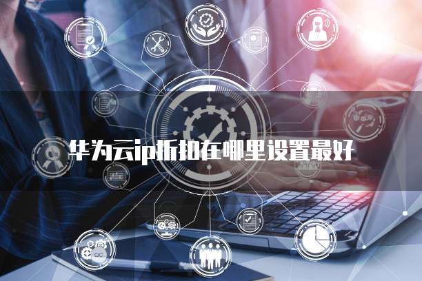 华为云ip折扣在哪里设置最好