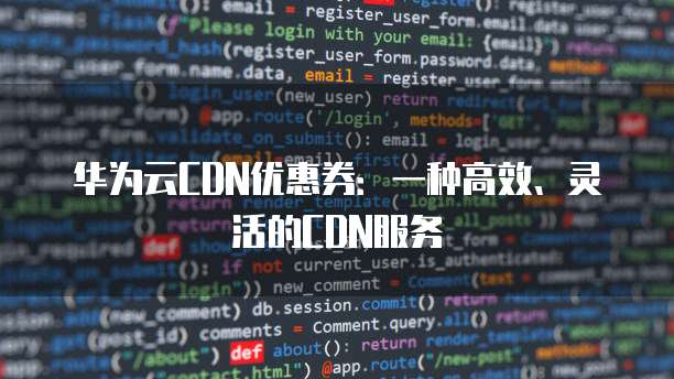 华为云CDN优惠券:一种高效、灵活的CDN服务