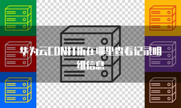 华为云CDN打折在哪里查看记录明细信息