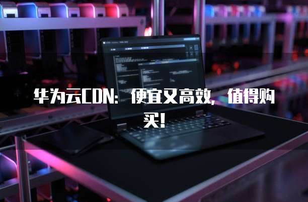华为云CDN：便宜又高效，值得购买！