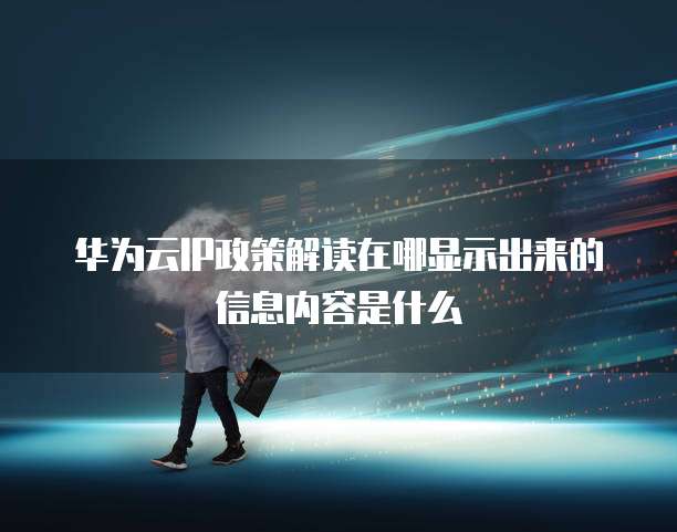 华为云IP政策解读在哪显示出来的信息内容是什么