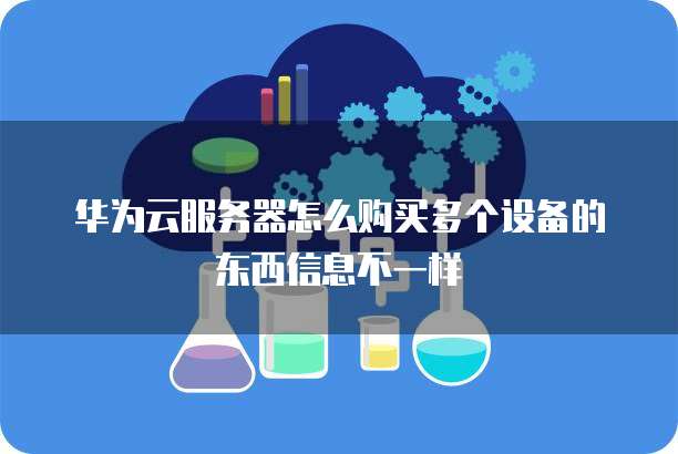 华为云服务器怎么购买多个设备的东西信息不一样