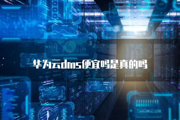 华为云dms便宜吗是真的吗