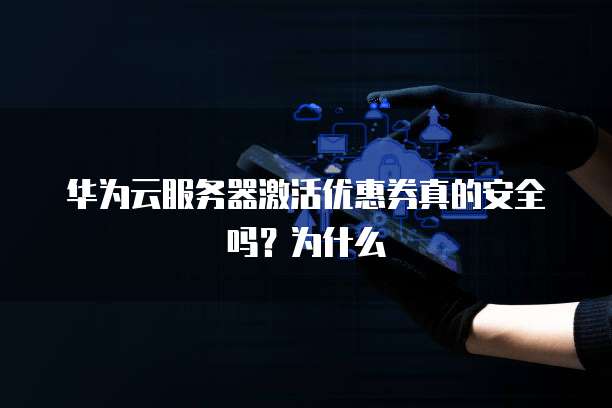 华为云服务器激活优惠券真的安全吗？为什么