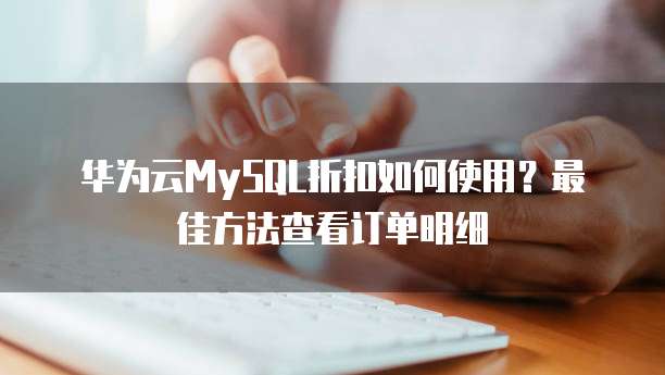 华为云MySQL折扣如何使用?最佳方法查看订单明细