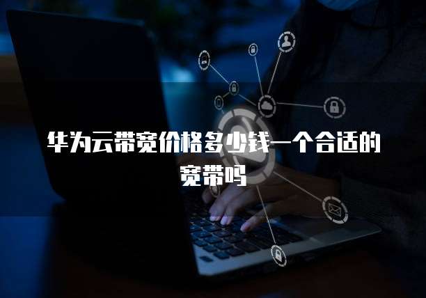 华为云带宽价格多少钱一个合适的宽带吗