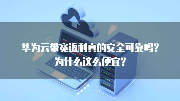 华为云带宽返利真的安全可靠吗?为什么这么便宜?