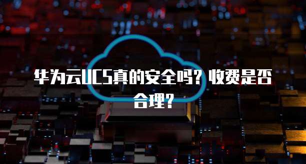 华为云UCS真的安全吗？收费是否合理？