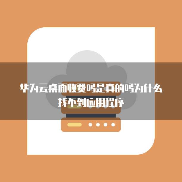 华为云桌面收费吗是真的吗为什么找不到应用程序