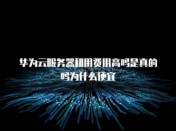 华为云服务器租用费用高吗是真的吗为什么便宜