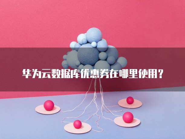 华为云数据库优惠券在哪里使用?