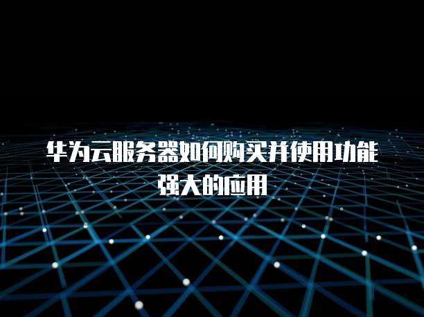 华为云服务器如何购买并使用功能强大的应用