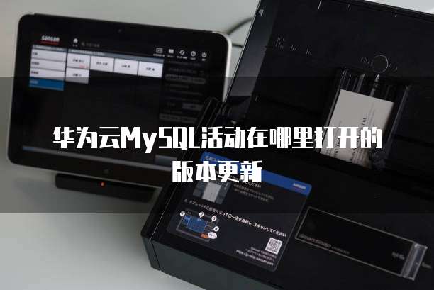 华为云MySQL活动在哪里打开的版本更新
