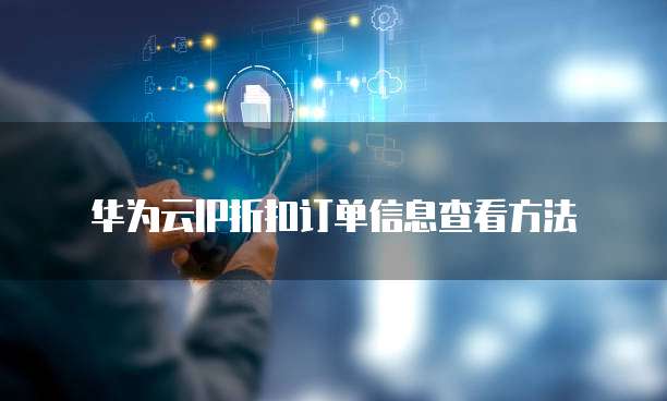 华为云IP折扣订单信息查看方法