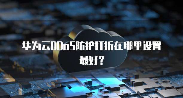 华为云DDoS防护打折在哪里设置最好?
