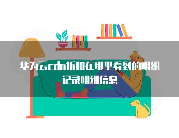 华为云cdn折扣在哪里看到的明细记录明细信息