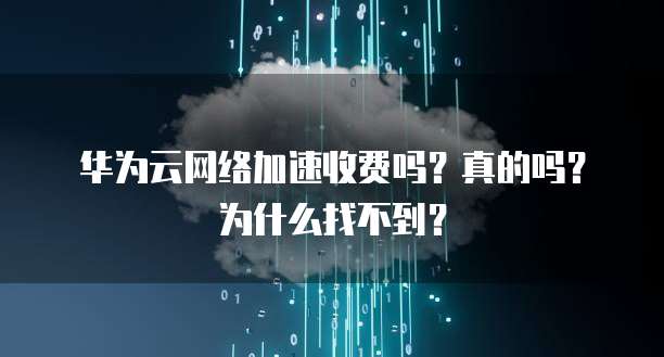 华为云网络加速收费吗?真的吗?为什么找不到?