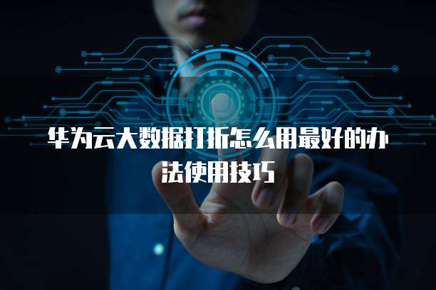 华为云大数据打折怎么用最好的办法使用技巧