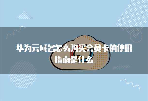 华为云域名怎么购买会员卡的使用指南是什么