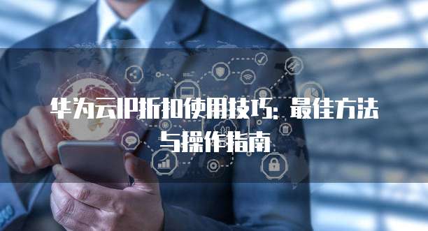 华为云IP折扣使用技巧: 最佳方法与操作指南