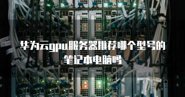 华为云gpu服务器推荐哪个型号的笔记本电脑吗