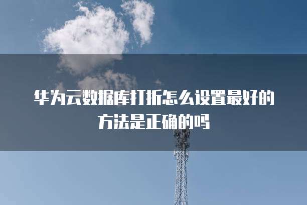 华为云数据库打折怎么设置最好的方法是正确的吗