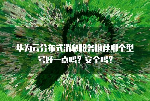 华为云分布式消息服务推荐哪个型号好一点吗?安全吗?