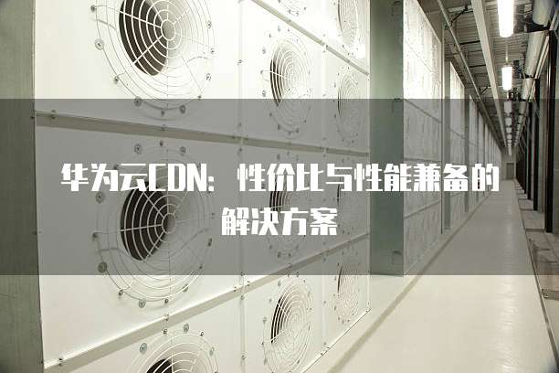 华为云CDN：性价比与性能兼备的解决方案