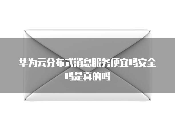 华为云分布式消息服务便宜吗安全吗是真的吗