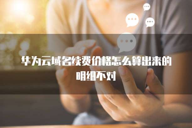 华为云域名续费价格怎么算出来的明细不对
