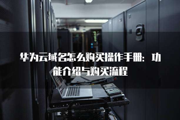 华为云域名怎么购买操作手册:功能介绍与购买流程