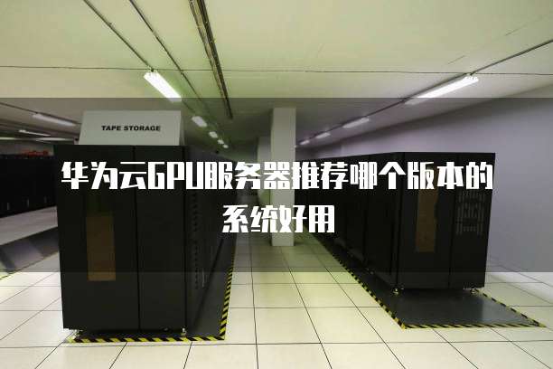 华为云GPU服务器推荐哪个版本的系统好用