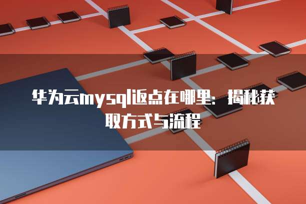 华为云mysql返点在哪里:揭秘获取方式与流程